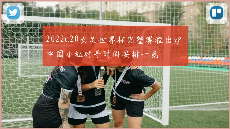 2022u20女足世界杯完整赛程出炉 中国小组对手时间安排一览