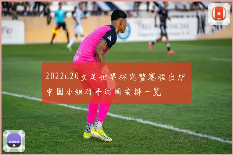 2022u20女足世界杯完整赛程出炉 中国小组对手时间安排一览
