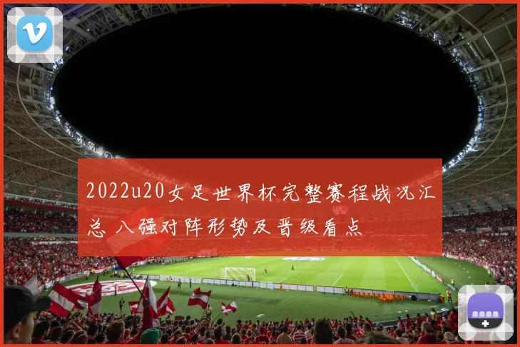 2022u20女足世界杯完整赛程战况汇总 八强对阵形势及晋级看点