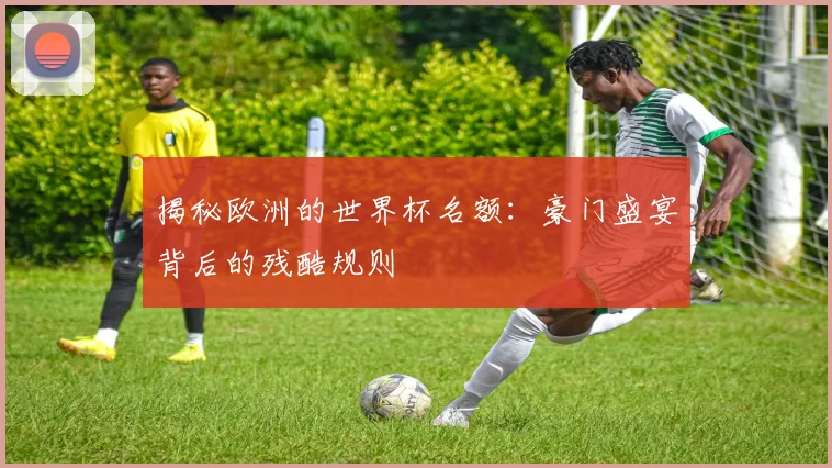 揭秘欧洲的世界杯名额：豪门盛宴背后的残酷规则