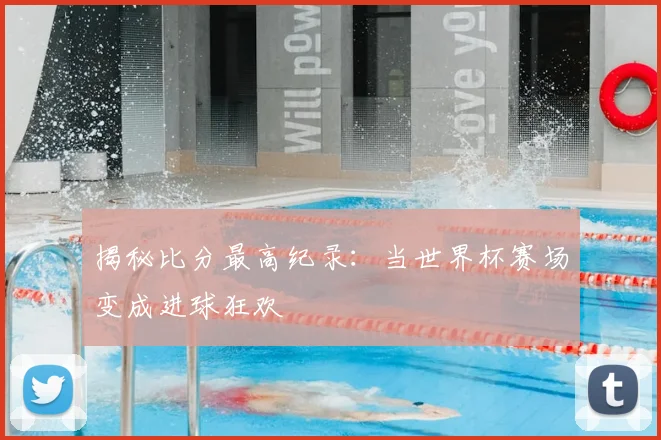 揭秘比分最高纪录：当世界杯赛场变成进球狂欢