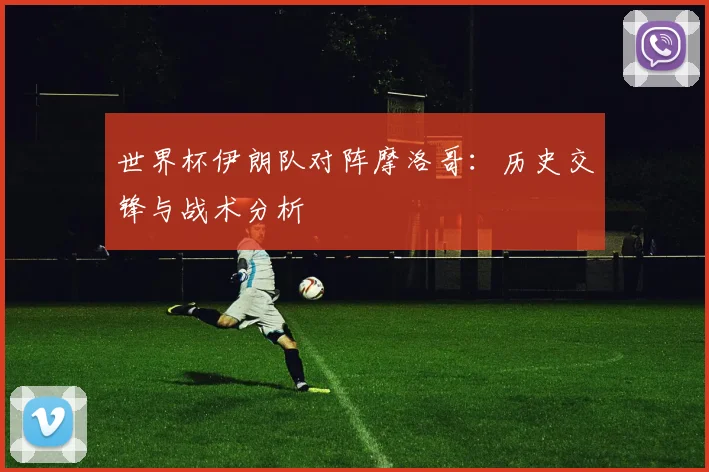 世界杯伊朗队对阵摩洛哥：历史交锋与战术分析
