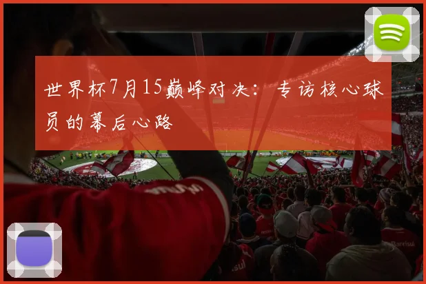 世界杯7月15巅峰对决:专访核心球员的幕后心路