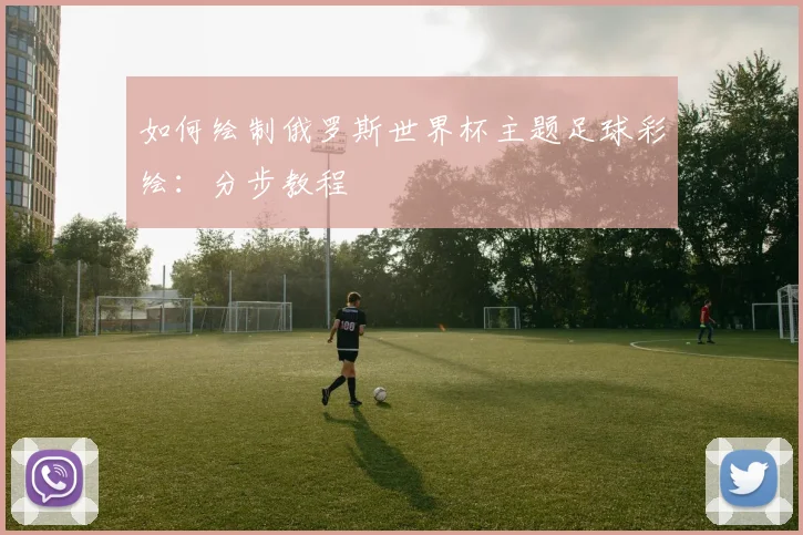 如何绘制俄罗斯世界杯主题足球彩绘:分步教程