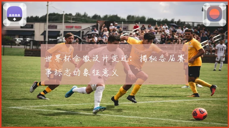 世界杯会徽设计变迁：揭秘各届赛事标志的象征意义
