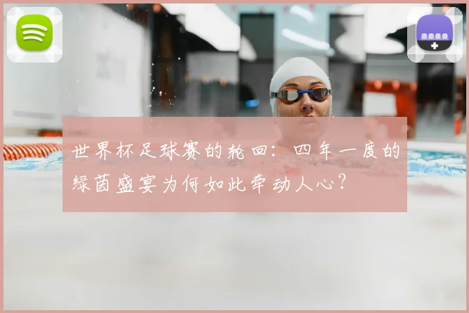 世界杯足球赛的轮回：四年一度的绿茵盛宴为何如此牵动人心？