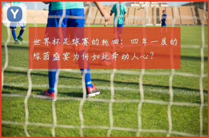 世界杯足球赛的轮回：四年一度的绿茵盛宴为何如此牵动人心？