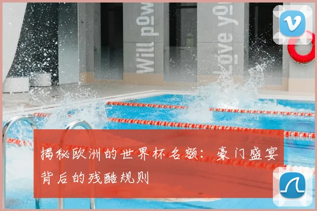 揭秘欧洲的世界杯名额：豪门盛宴背后的残酷规则