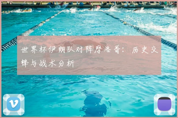 世界杯伊朗队对阵摩洛哥：历史交锋与战术分析