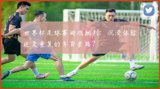 世界杯足球赛游戏批判：沉浸体验还是重复的年货套路？