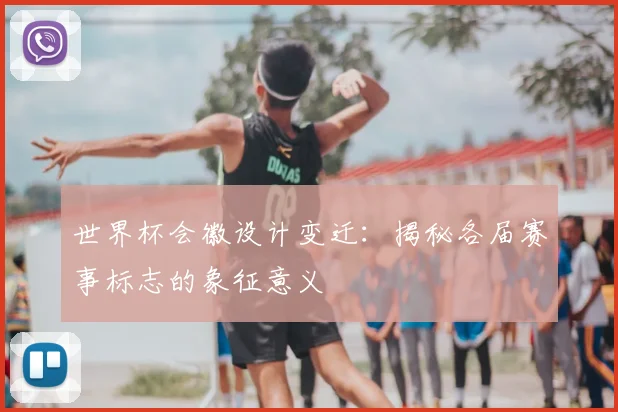 世界杯会徽设计变迁：揭秘各届赛事标志的象征意义