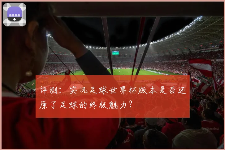 评测：实况足球世界杯版本是否还原了足球的终极魅力？