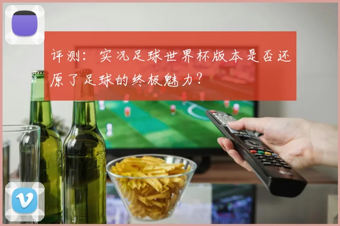 评测：实况足球世界杯版本是否还原了足球的终极魅力？
