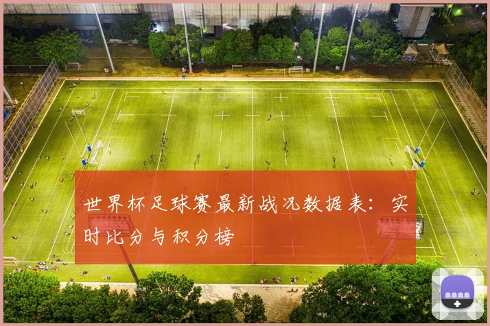 世界杯足球赛最新战况数据表：实时比分与积分榜