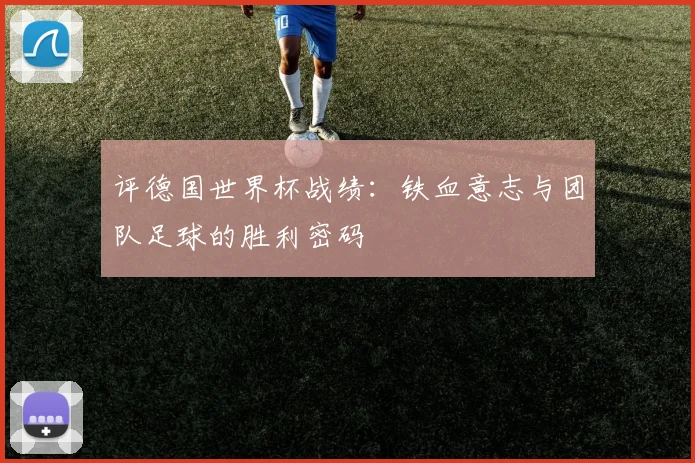 评德国世界杯战绩：铁血意志与团队足球的胜利密码