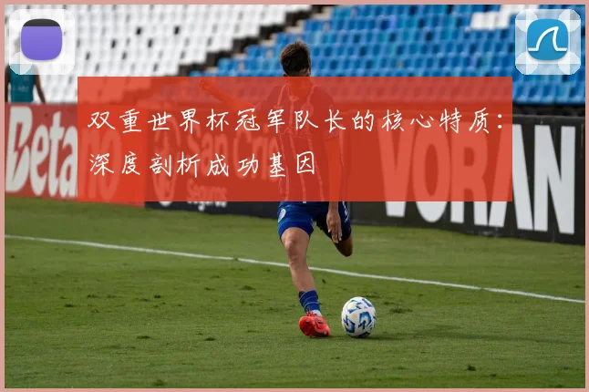双重世界杯冠军队长的核心特质：深度剖析成功基因