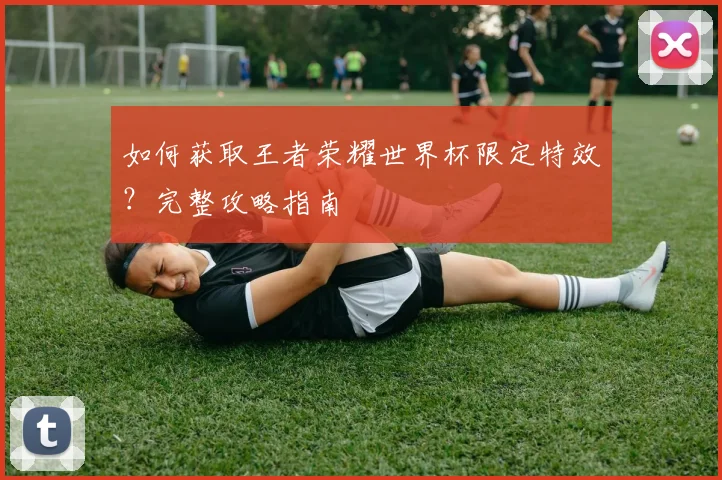 如何获取王者荣耀世界杯限定特效?完整攻略指南