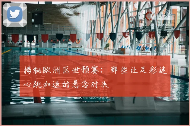 揭秘欧洲区世预赛：那些让足彩迷心跳加速的悬念对决