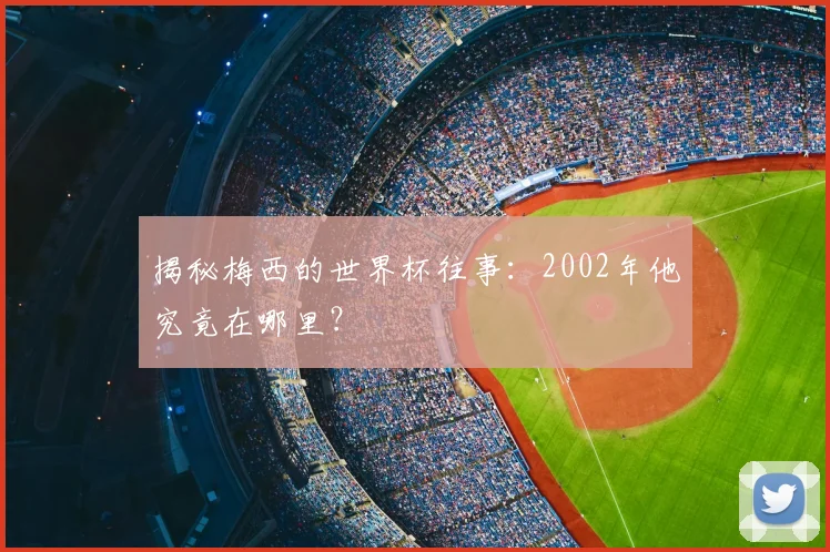 揭秘梅西的世界杯往事：2002年他究竟在哪里？