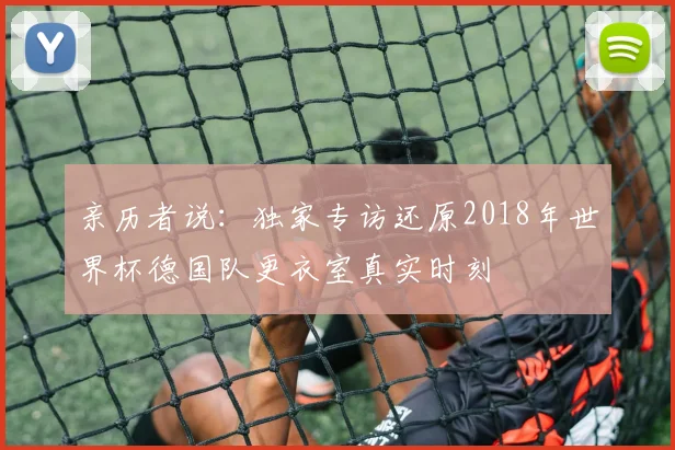 亲历者说:独家专访还原2018年世界杯德国队更衣室真实时刻