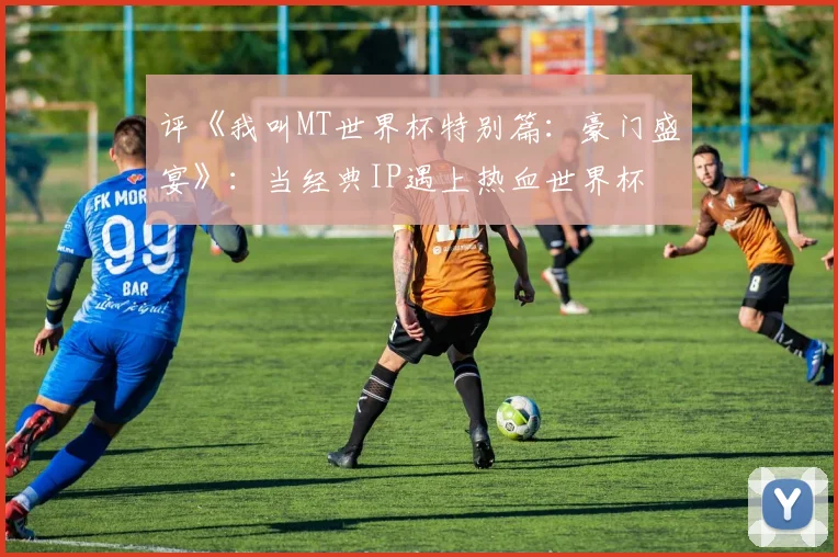 评《我叫MT世界杯特别篇：豪门盛宴》：当经典IP遇上热血世界杯