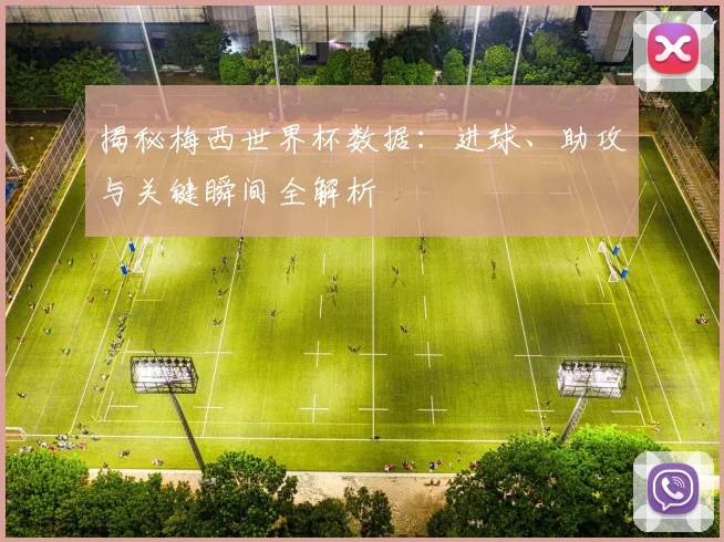 揭秘梅西世界杯数据：进球、助攻与关键瞬间全解析
