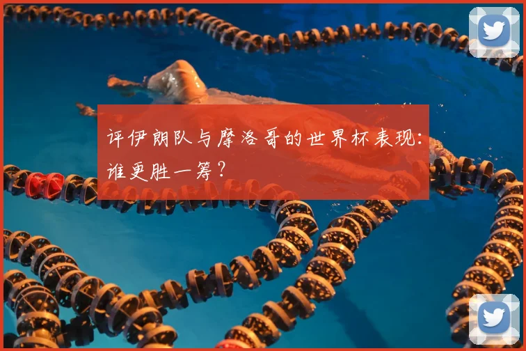 评伊朗队与摩洛哥的世界杯表现：谁更胜一筹？