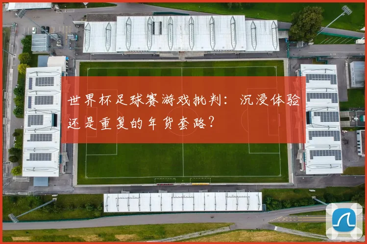 世界杯足球赛游戏批判：沉浸体验还是重复的年货套路？