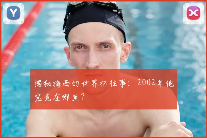 揭秘梅西的世界杯往事：2002年他究竟在哪里？