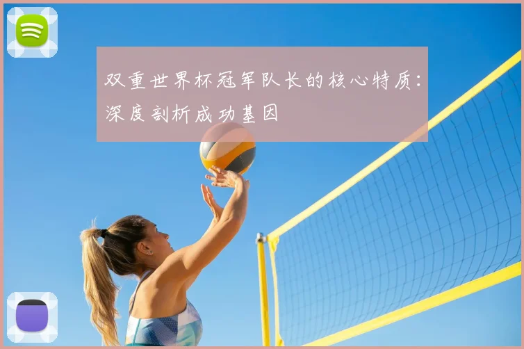 双重世界杯冠军队长的核心特质：深度剖析成功基因