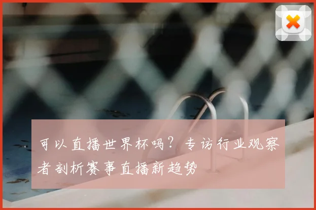 可以直播世界杯吗？专访行业观察者剖析赛事直播新趋势