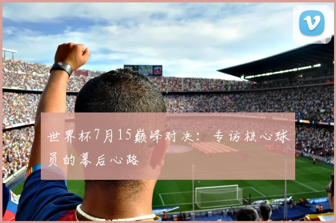 世界杯7月15巅峰对决:专访核心球员的幕后心路