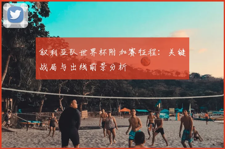 叙利亚队世界杯附加赛征程：关键战局与出线前景分析
