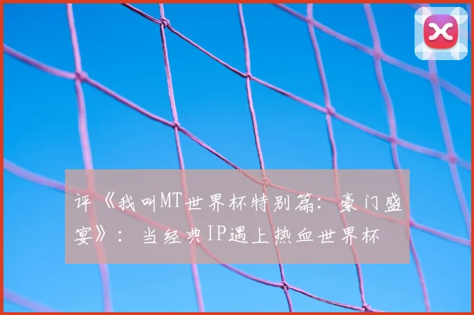 评《我叫MT世界杯特别篇：豪门盛宴》：当经典IP遇上热血世界杯